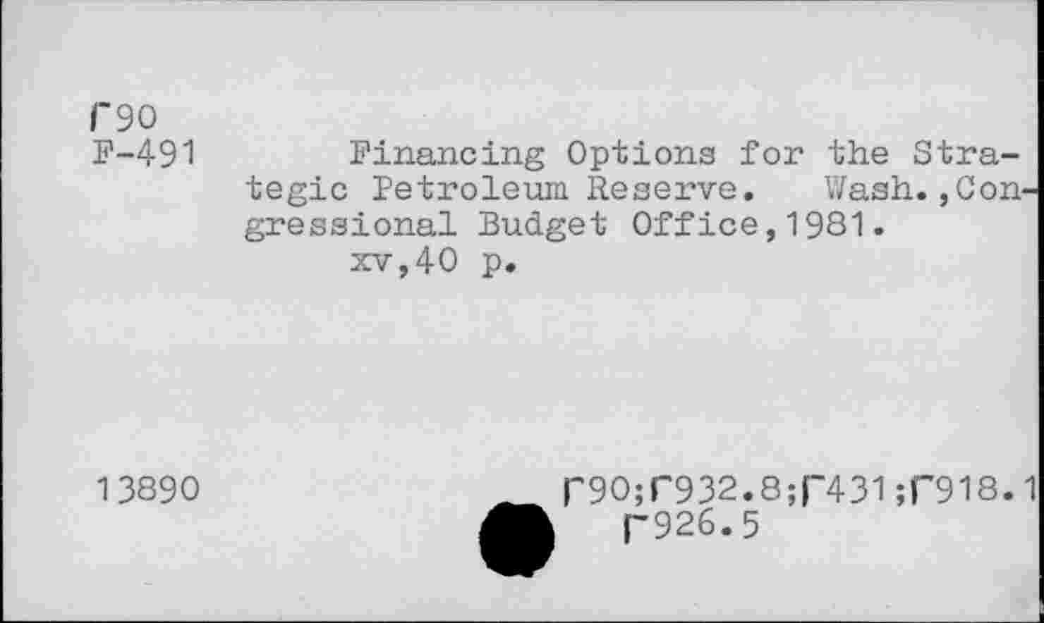 ﻿Г 90 F-491	Financing Options for the Strategic Petroleum Reserve. Wash.,Congressional Budget Office,1981. xv,40 p.
13890	Г90;Г932.8;Г431;Г918.1 ГЭ26.5